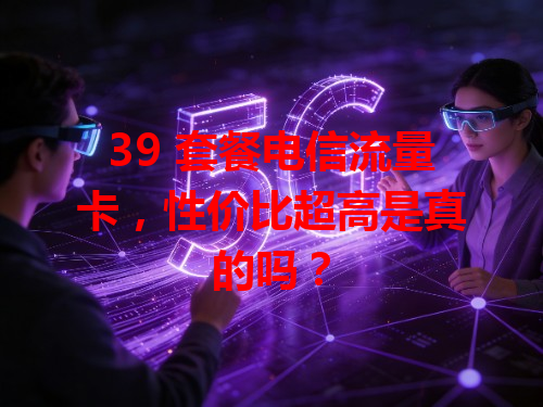 39 套餐电信流量卡，性价比超高是真的吗？