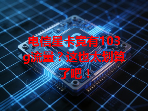 电信星卡竟有103g流量？这也太划算了吧！