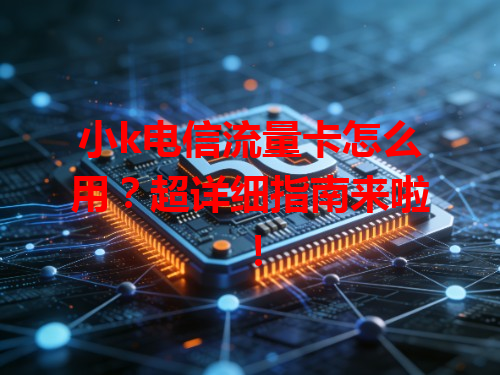 小k电信流量卡怎么用？超详细指南来啦！