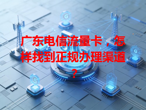 广东电信流量卡，怎样找到正规办理渠道？