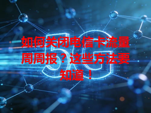 如何关闭电信卡流量周周报？这些方法要知道！