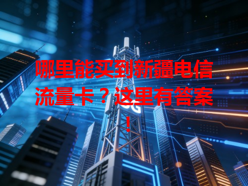 哪里能买到新疆电信流量卡？这里有答案！