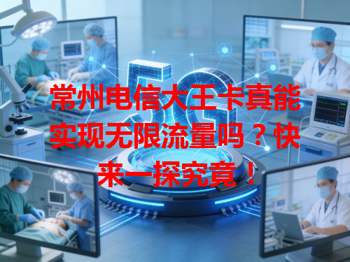 常州电信大王卡真能实现无限流量吗？快来一探究竟！