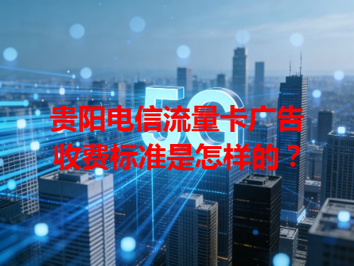 贵阳电信流量卡广告收费标准是怎样的？