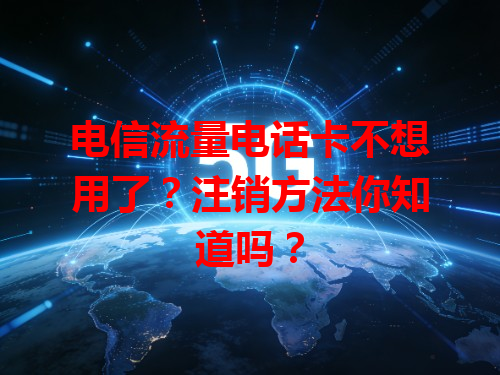 电信流量电话卡不想用了？注销方法你知道吗？