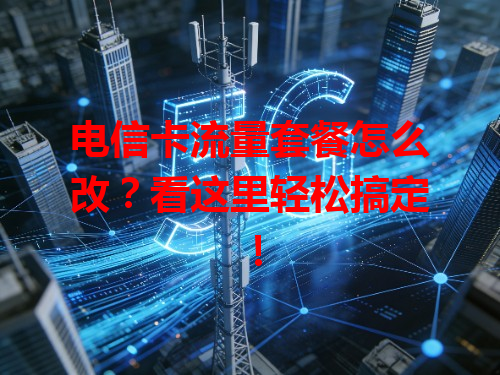 电信卡流量套餐怎么改？看这里轻松搞定！