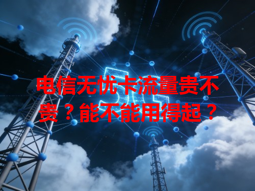 电信无忧卡流量贵不贵？能不能用得起？
