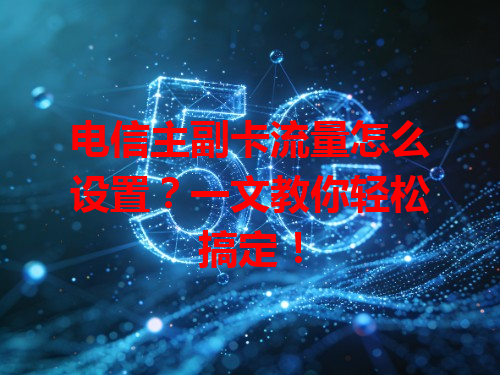 电信主副卡流量怎么设置？一文教你轻松搞定！