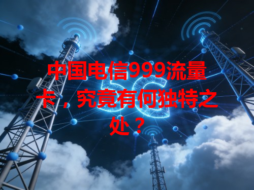 中国电信999流量卡，究竟有何独特之处？