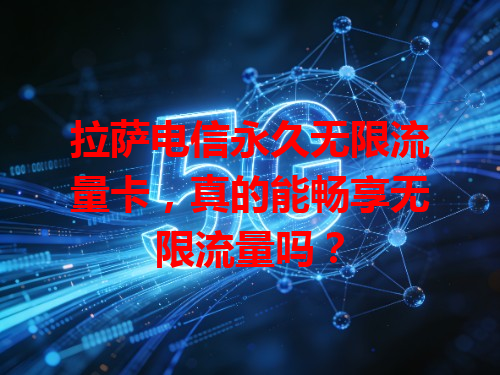 拉萨电信永久无限流量卡，真的能畅享无限流量吗？