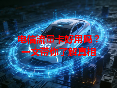 电信流量卡好用吗？一文带你了解真相