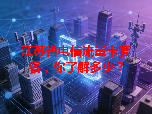 江苏省电信流量卡套餐，你了解多少？
