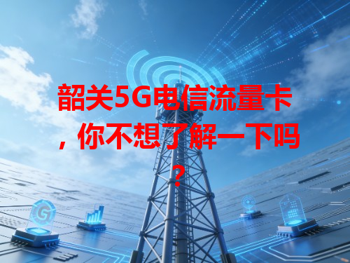 韶关5G电信流量卡，你不想了解一下吗？