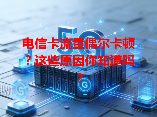 电信卡流量偶尔卡顿？这些原因你知道吗？