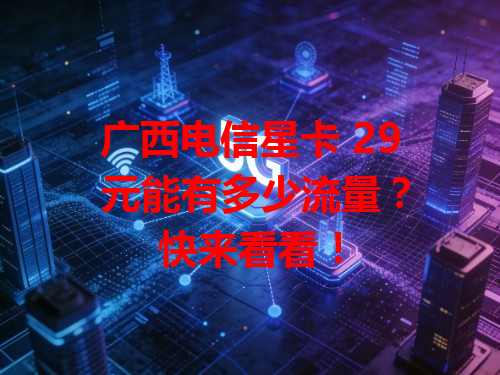 广西电信星卡 29 元能有多少流量？快来看看！