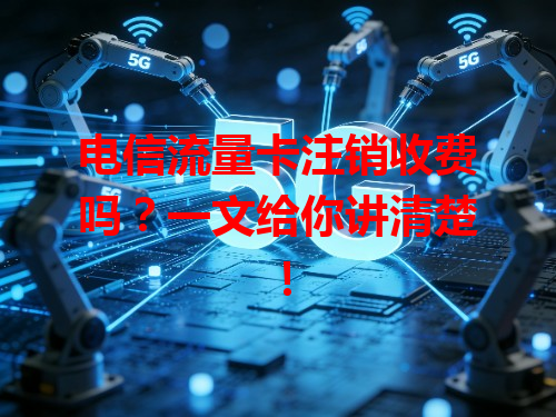 电信流量卡注销收费吗？一文给你讲清楚！