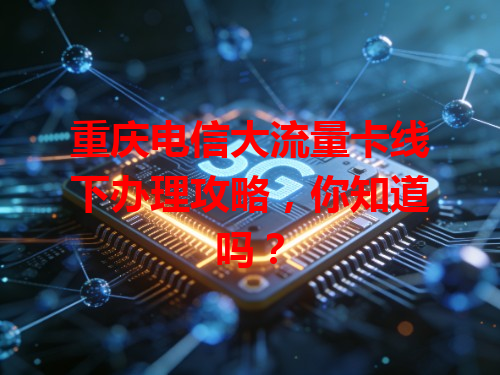 重庆电信大流量卡线下办理攻略，你知道吗？