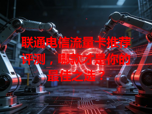 联通电信流量卡推荐评测，哪款才是你的最佳之选？