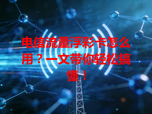 电信流量浮彩卡怎么用？一文带你轻松搞懂！