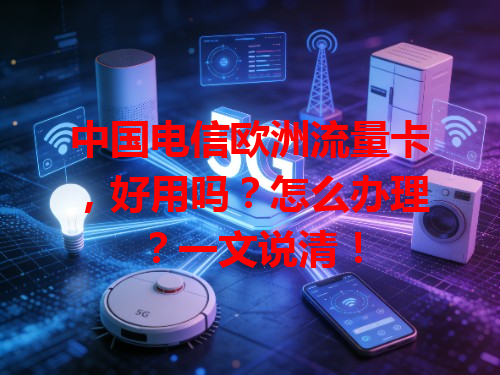 中国电信欧洲流量卡，好用吗？怎么办理？一文说清！