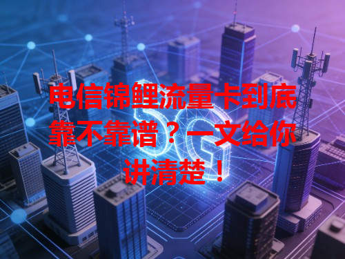 电信锦鲤流量卡到底靠不靠谱？一文给你讲清楚！