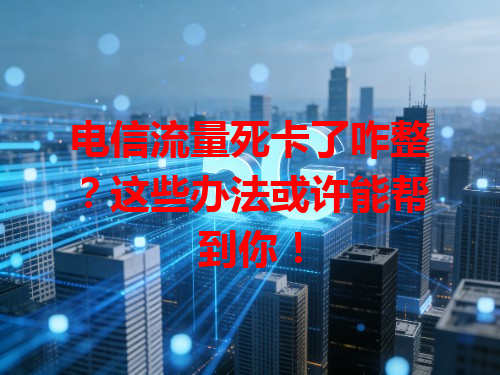 电信流量死卡了咋整？这些办法或许能帮到你！