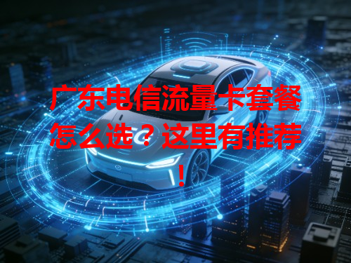 广东电信流量卡套餐怎么选？这里有推荐！