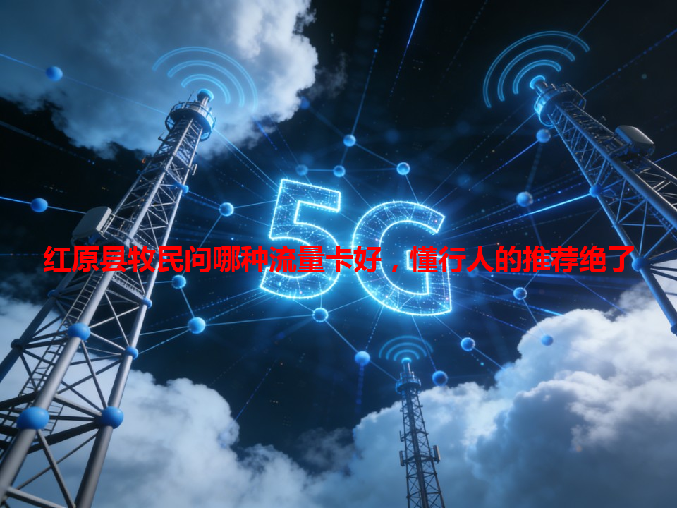 红原县牧民问哪种流量卡好，懂行人的推荐绝了