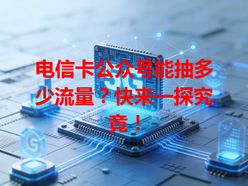 电信卡公众号能抽多少流量？快来一探究竟！