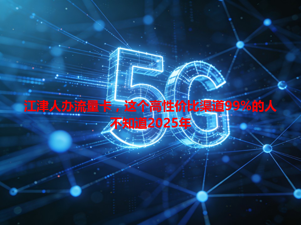 江津人办流量卡，这个高性价比渠道99%的人不知道2025年
