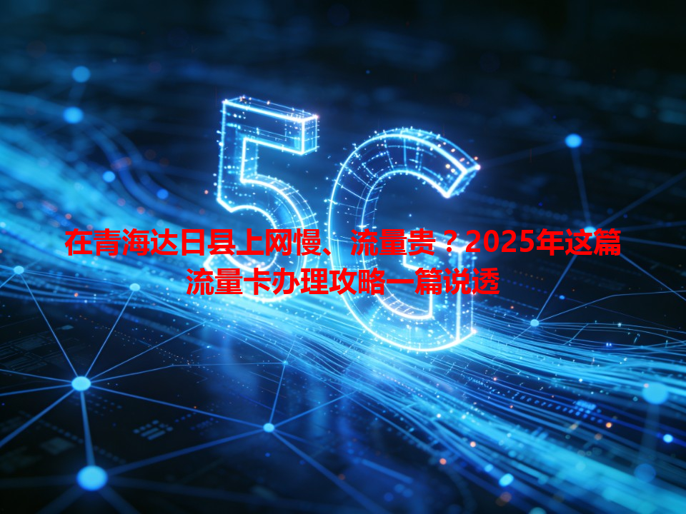 在青海达日县上网慢、流量贵？2025年这篇流量卡办理攻略一篇说透