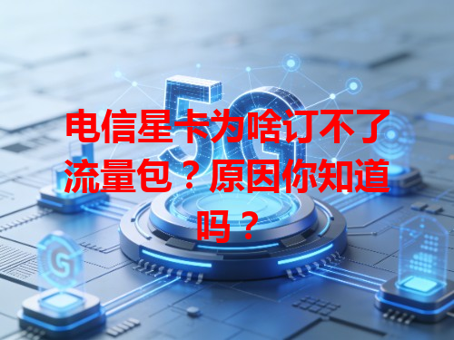 电信星卡为啥订不了流量包？原因你知道吗？
