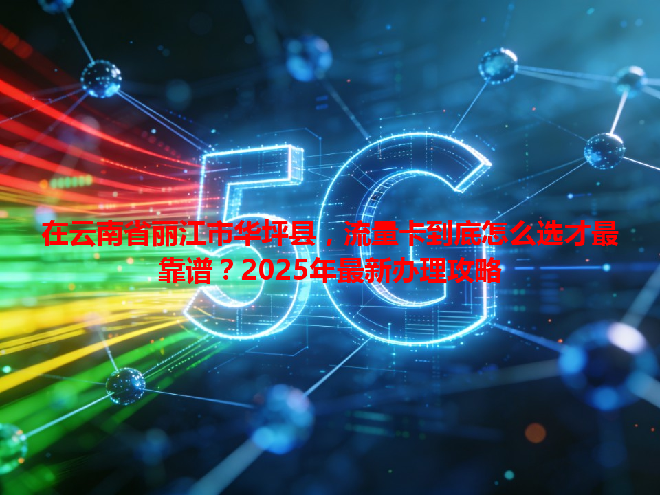 在云南省丽江市华坪县，流量卡到底怎么选才最靠谱？2025年最新办理攻略
