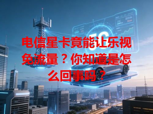 电信星卡竟能让乐视免流量？你知道是怎么回事吗？