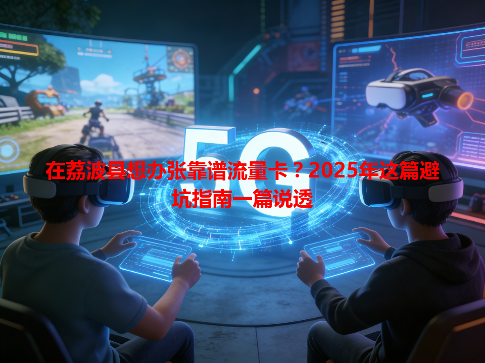 在荔波县想办张靠谱流量卡？2025年这篇避坑指南一篇说透