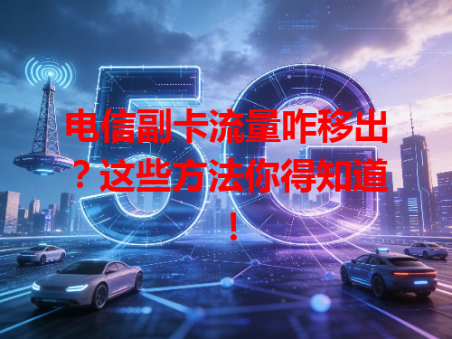 电信副卡流量咋移出？这些方法你得知道！