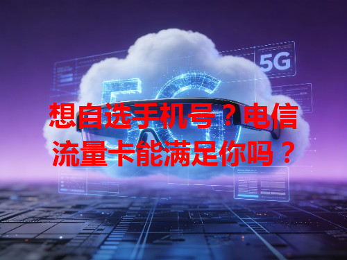 想自选手机号？电信流量卡能满足你吗？