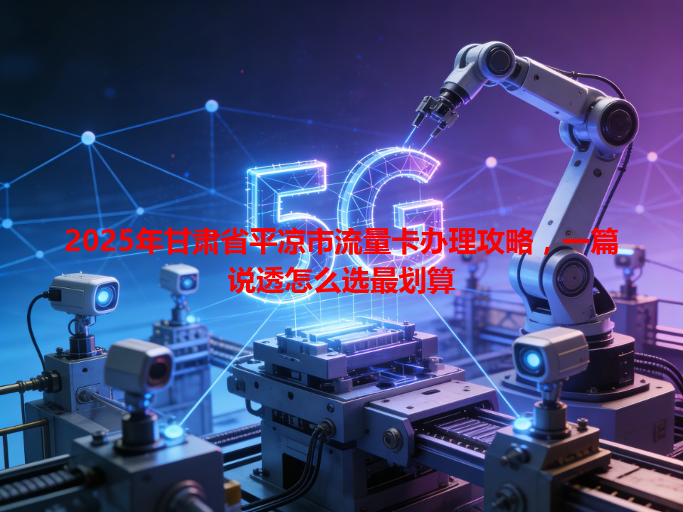 2025年甘肃省平凉市流量卡办理攻略，一篇说透怎么选最划算