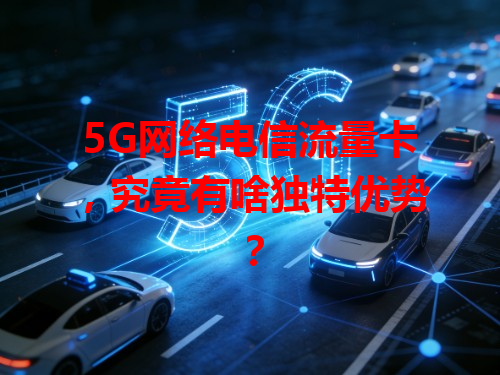 5G网络电信流量卡，究竟有啥独特优势？