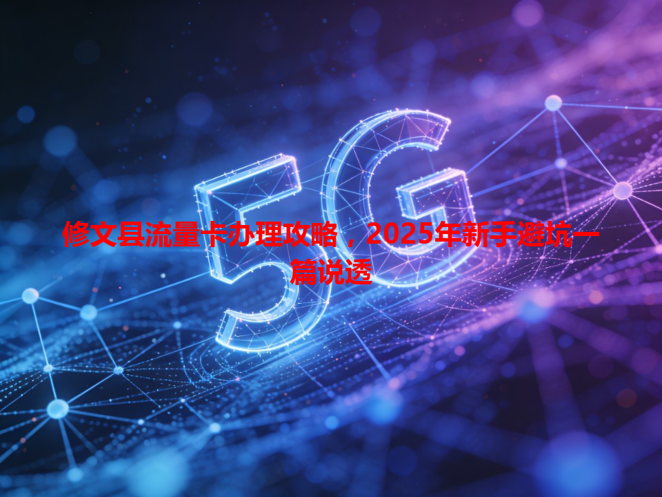 修文县流量卡办理攻略，2025年新手避坑一篇说透