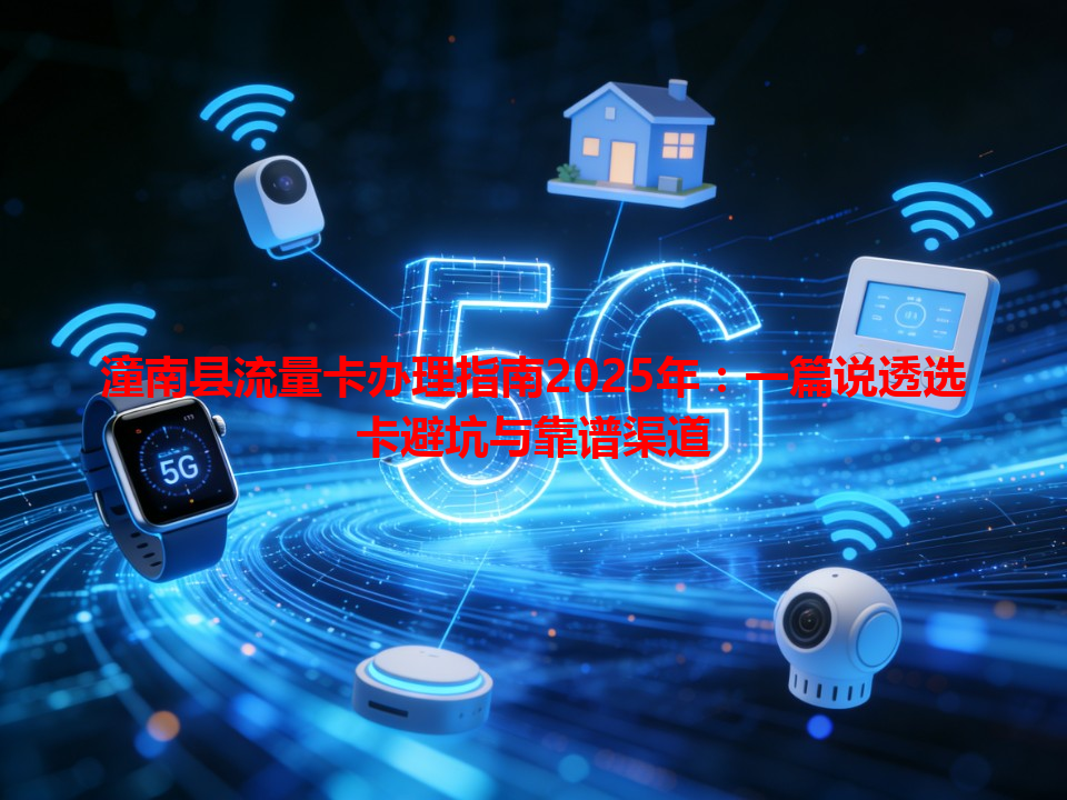 潼南县流量卡办理指南2025年：一篇说透选卡避坑与靠谱渠道