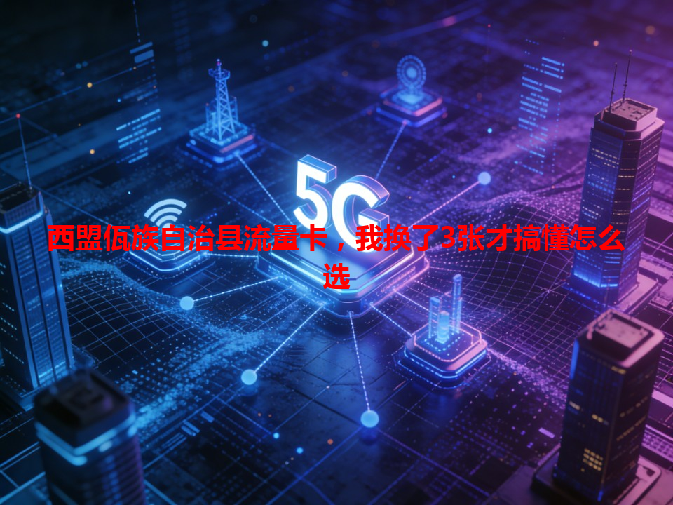 西盟佤族自治县流量卡，我换了3张才搞懂怎么选