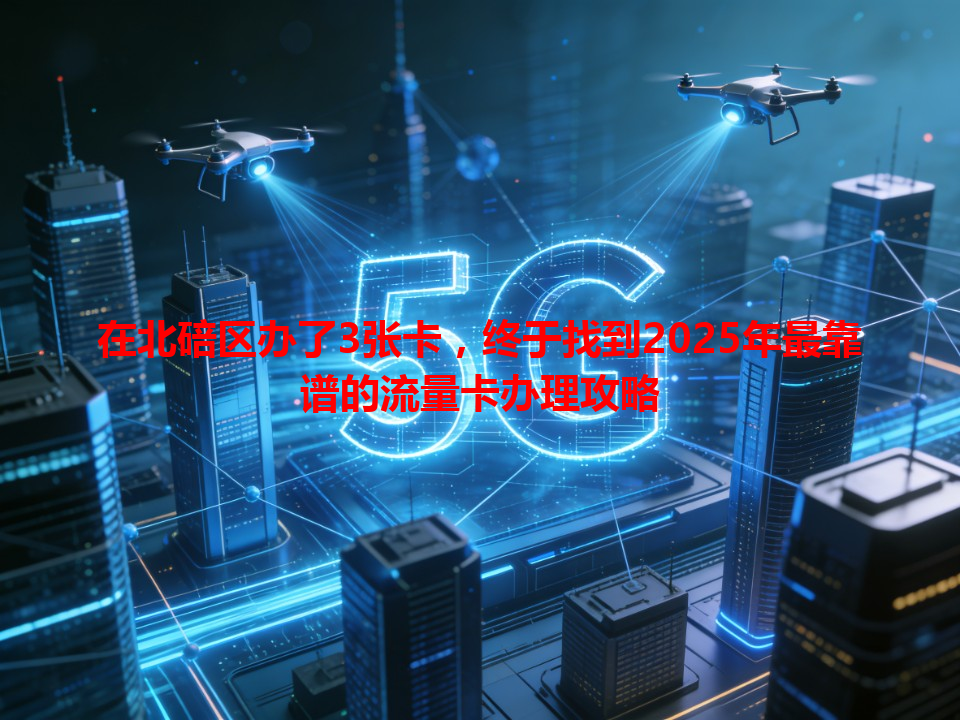 在北碚区办了3张卡，终于找到2025年最靠谱的流量卡办理攻略