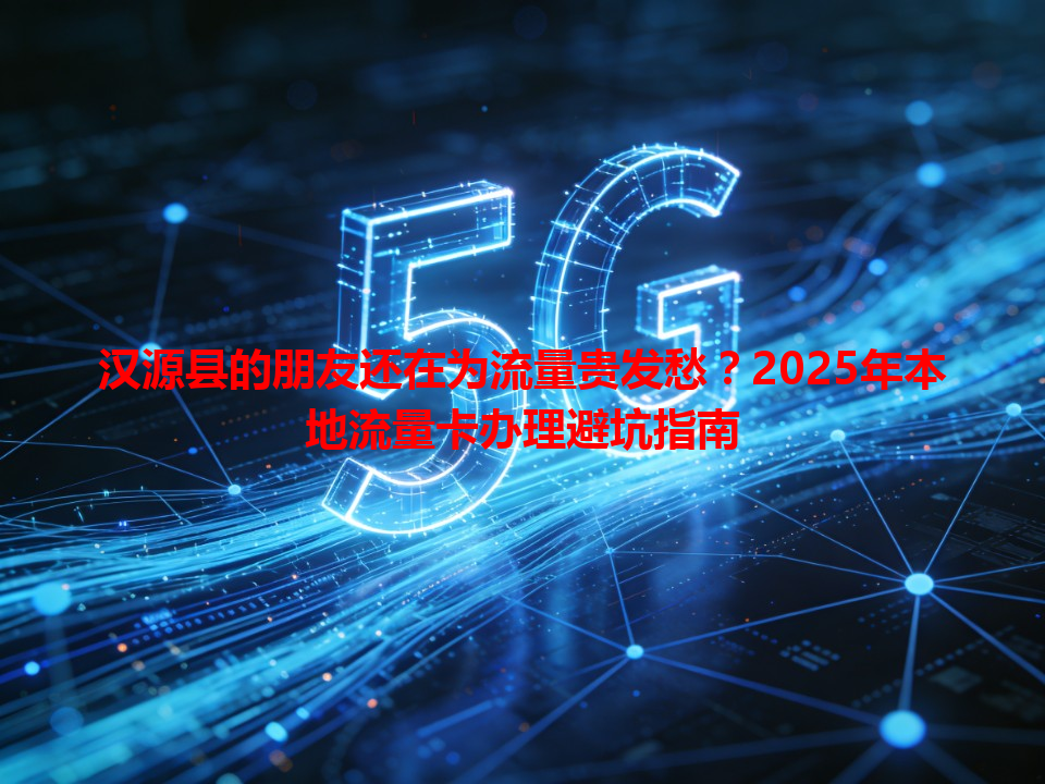 汉源县的朋友还在为流量贵发愁？2025年本地流量卡办理避坑指南