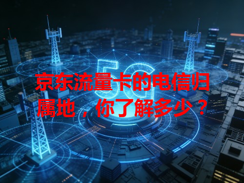 京东流量卡的电信归属地,你了解多少?