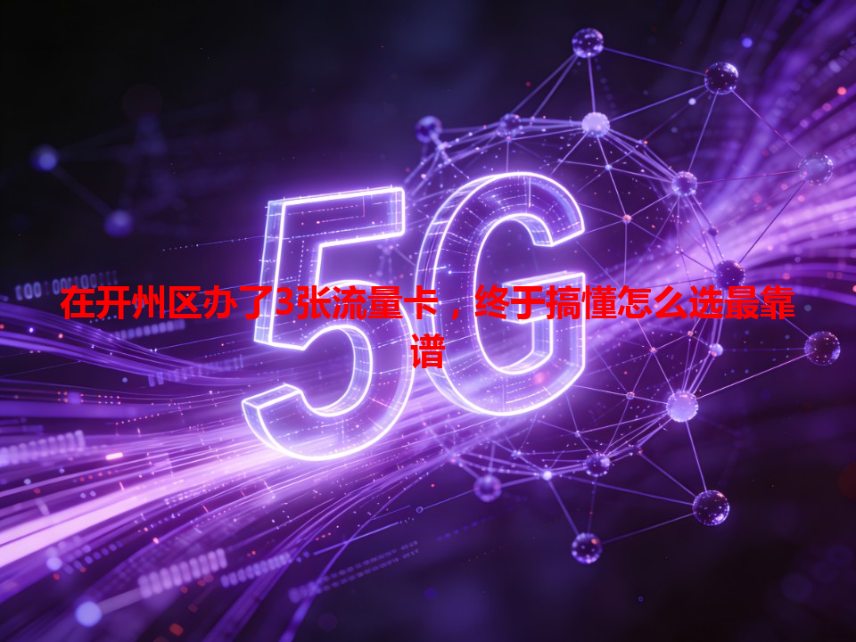 在开州区办了3张流量卡，终于搞懂怎么选最靠谱