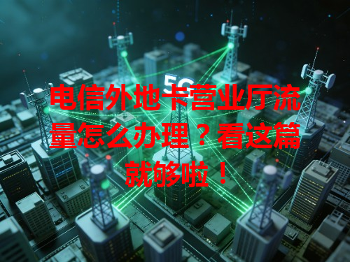 电信外地卡营业厅流量怎么办理？看这篇就够啦！