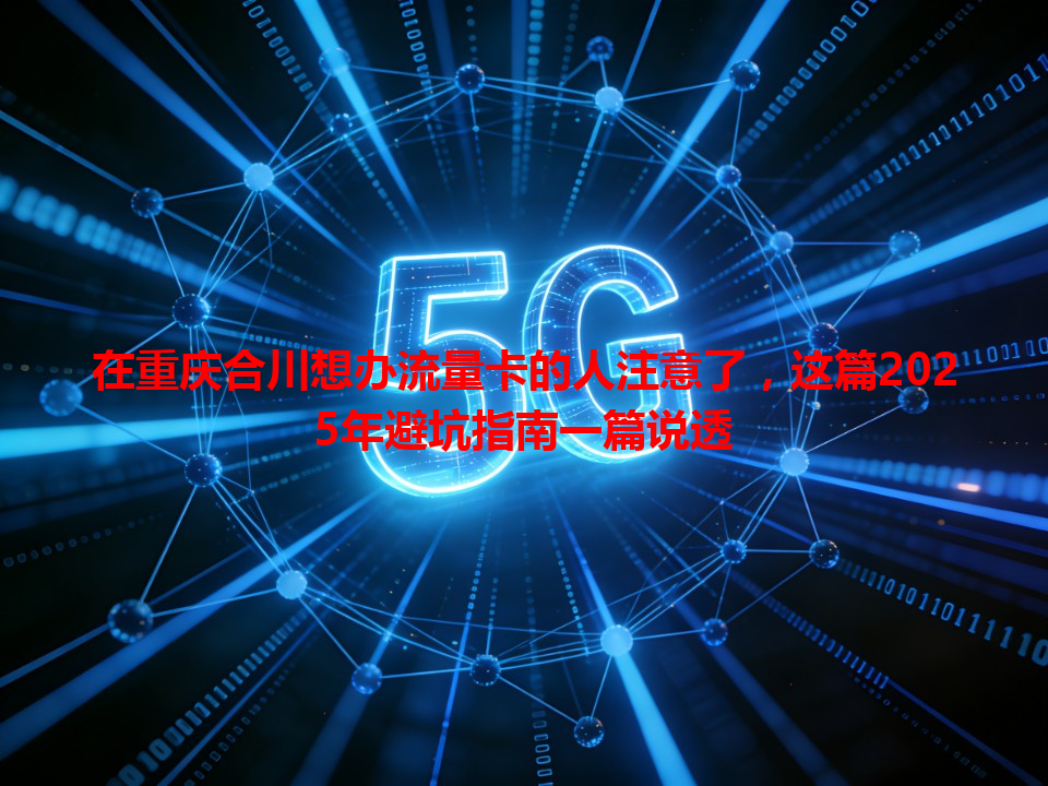 在重庆合川想办流量卡的人注意了，这篇2025年避坑指南一篇说透