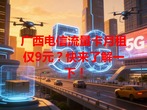 广西电信流量卡月租仅9元？快来了解一下！
