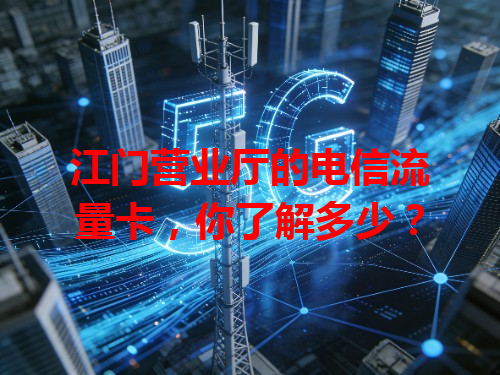 江门营业厅的电信流量卡，你了解多少？